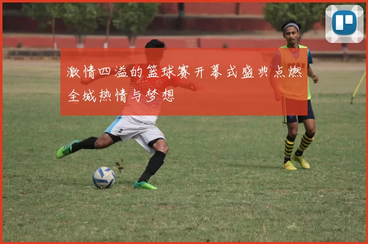 激情四溢的篮球赛开幕式盛典点燃全城热情与梦想