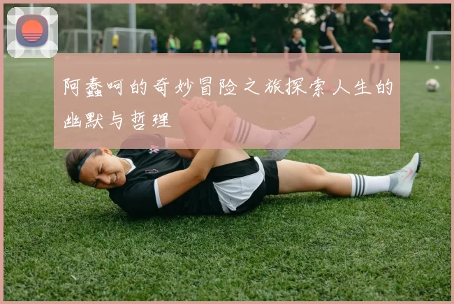 阿蠢呵的奇妙冒险之旅探索人生的幽默与哲理