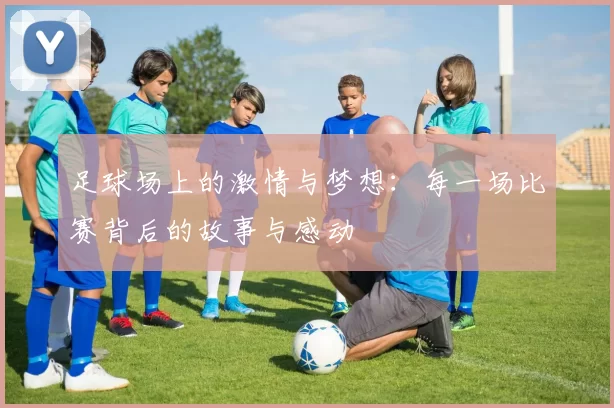 足球场上的激情与梦想：每一场比赛背后的故事与感动