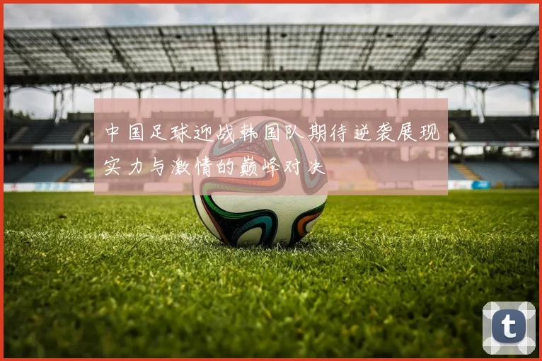 中国足球迎战韩国队期待逆袭展现实力与激情的巅峰对决