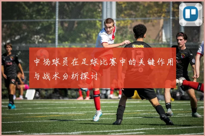 中场球员在足球比赛中的关键作用与战术分析探讨