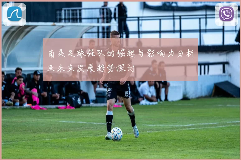 南美足球强队的崛起与影响力分析及未来发展趋势探讨