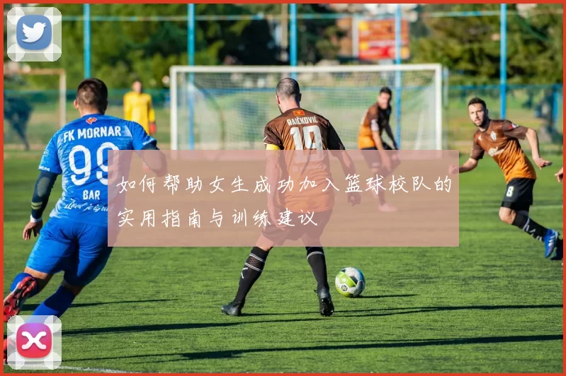 如何帮助女生成功加入篮球校队的实用指南与训练建议