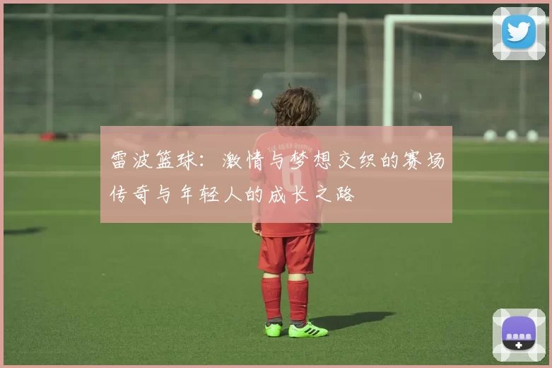 雷波篮球：激情与梦想交织的赛场传奇与年轻人的成长之路