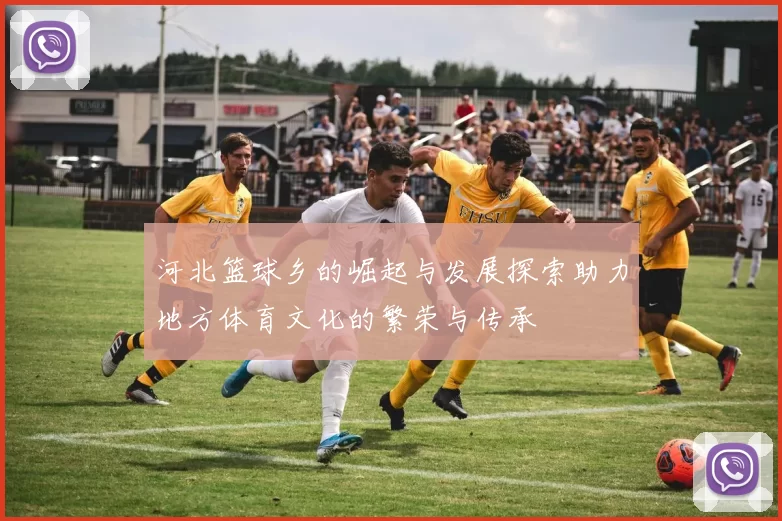 河北篮球乡的崛起与发展探索助力地方体育文化的繁荣与传承